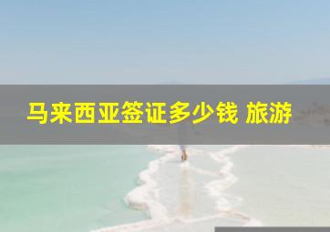 马来西亚签证多少钱 旅游